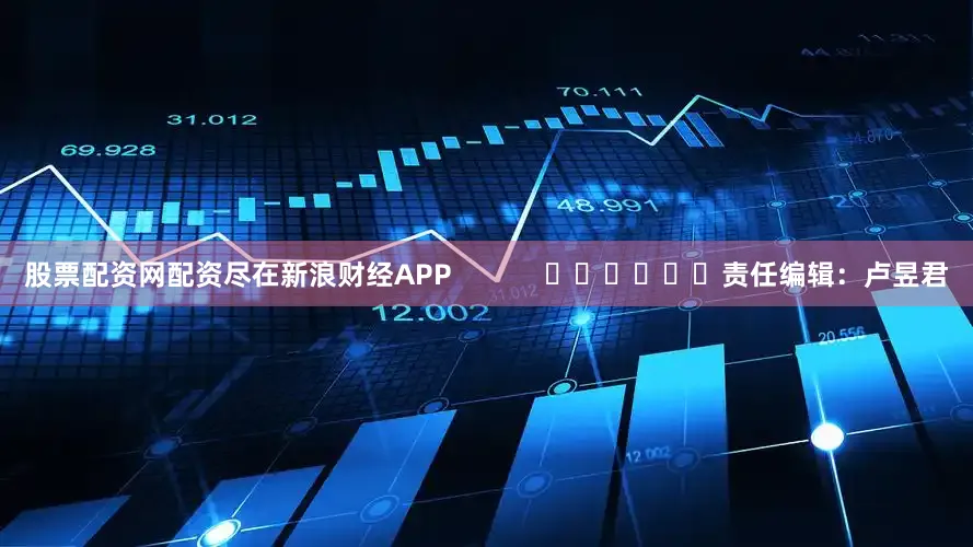 股票配资网配资尽在新浪财经APP            						责任编辑：卢昱君