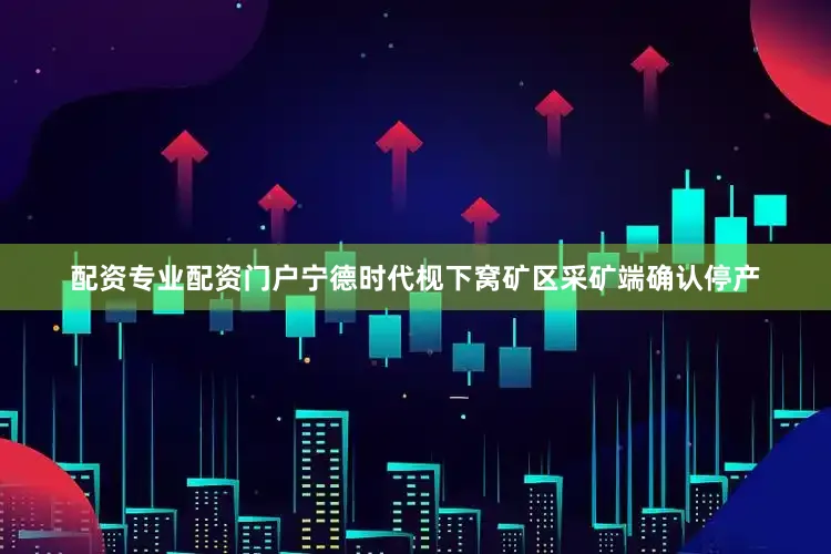 配资专业配资门户宁德时代枧下窝矿区采矿端确认停产