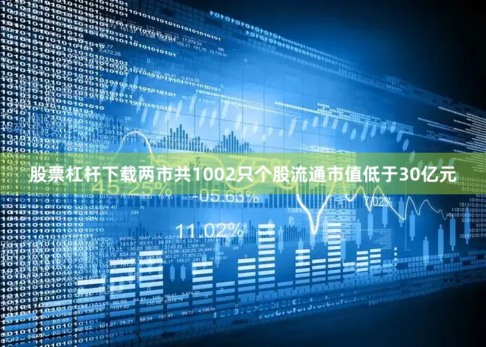 股票杠杆下载两市共1002只个股流通市值低于30亿元