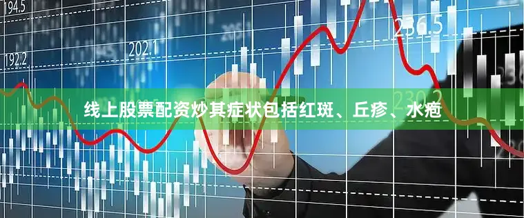 线上股票配资炒其症状包括红斑、丘疹、水疱