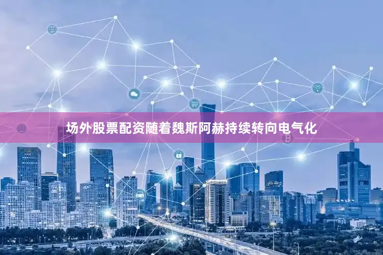 场外股票配资随着魏斯阿赫持续转向电气化
