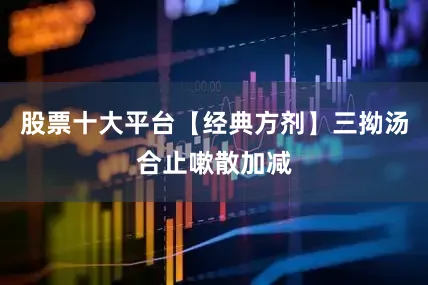 股票十大平台【经典方剂】三拗汤合止嗽散加减