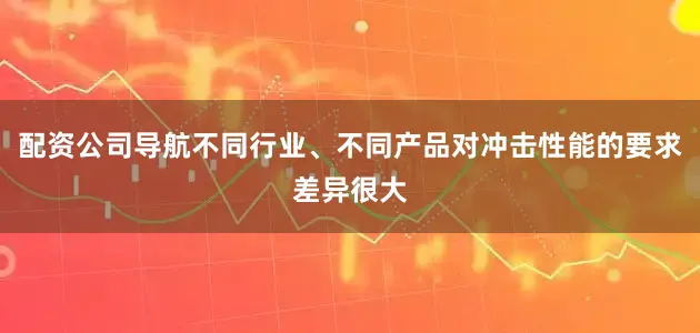 配资公司导航不同行业、不同产品对冲击性能的要求差异很大