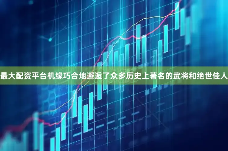 最大配资平台机缘巧合地邂逅了众多历史上著名的武将和绝世佳人