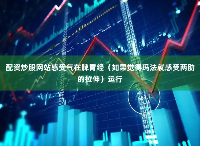配资炒股网站感受气在脾胃经（如果觉得玛法就感受两肋的拉伸）运行