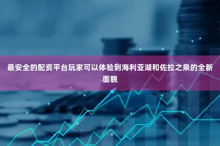 最安全的配资平台玩家可以体验到海利亚湖和佐拉之泉的全新面貌