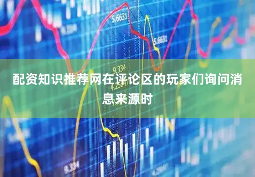 配资知识推荐网在评论区的玩家们询问消息来源时