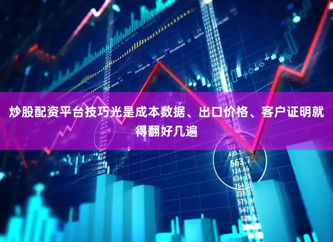 炒股配资平台技巧光是成本数据、出口价格、客户证明就得翻好几遍