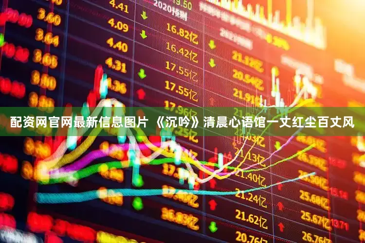 配资网官网最新信息图片 《沉吟》清晨心语馆一丈红尘百丈风
