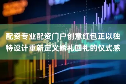 配资专业配资门户创意红包正以独特设计重新定义婚礼回礼的仪式感