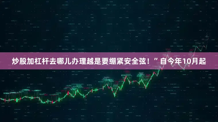 炒股加杠杆去哪儿办理越是要绷紧安全弦！”自今年10月起