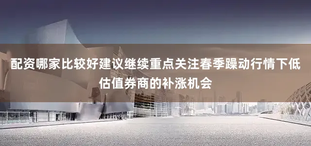 配资哪家比较好建议继续重点关注春季躁动行情下低估值券商的补涨机会