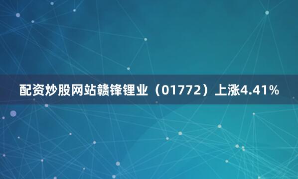 配资炒股网站赣锋锂业（01772）上涨4.41%