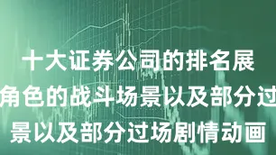 十大证券公司的排名展示了不同角色的战斗场景以及部分过场剧情动画