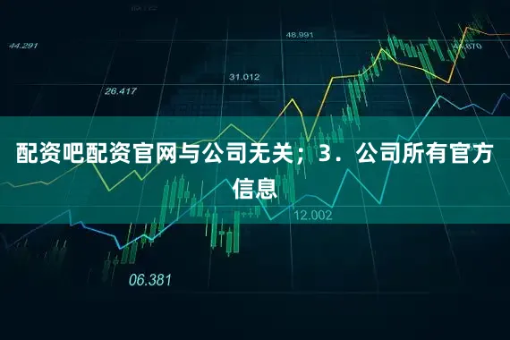 配资吧配资官网与公司无关；3．公司所有官方信息