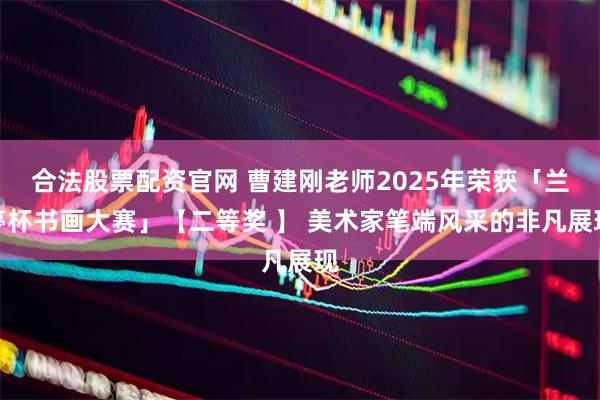 合法股票配资官网 曹建刚老师2025年荣获「兰亭杯书画大赛」【二等奖 】 美术家笔端风采的非凡展现