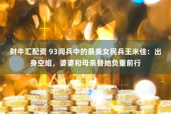 财牛汇配资 93阅兵中的最美女民兵王米佳：出身空姐，婆婆和母亲替她负重前行
