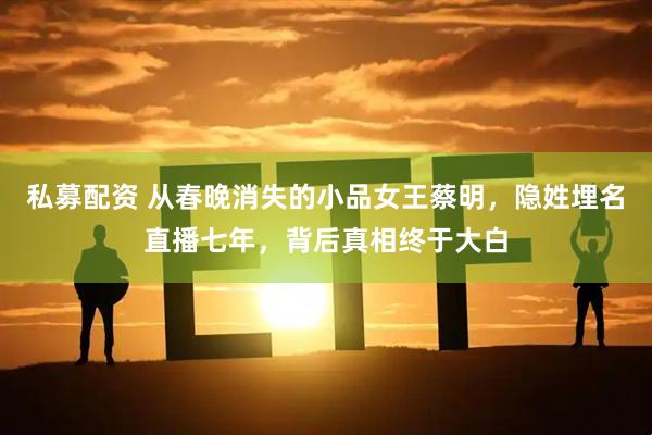 私募配资 从春晚消失的小品女王蔡明，隐姓埋名直播七年，背后真相终于大白