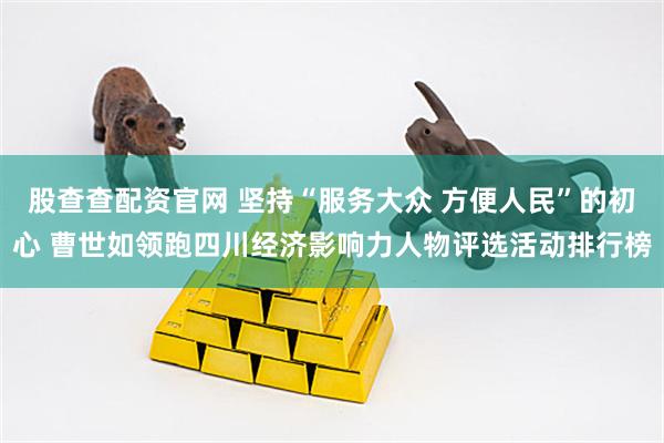 股查查配资官网 坚持“服务大众 方便人民”的初心 曹世如领跑四川经济影响力人物评选活动排行榜
