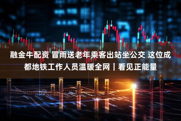 融金牛配资 冒雨送老年乘客出站坐公交 这位成都地铁工作人员温暖全网｜看见正能量