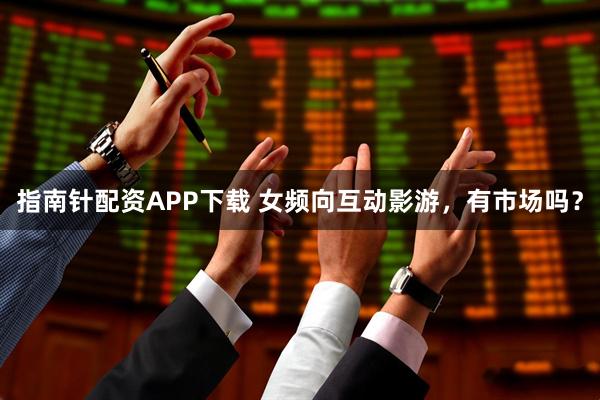 指南针配资APP下载 女频向互动影游，有市场吗？