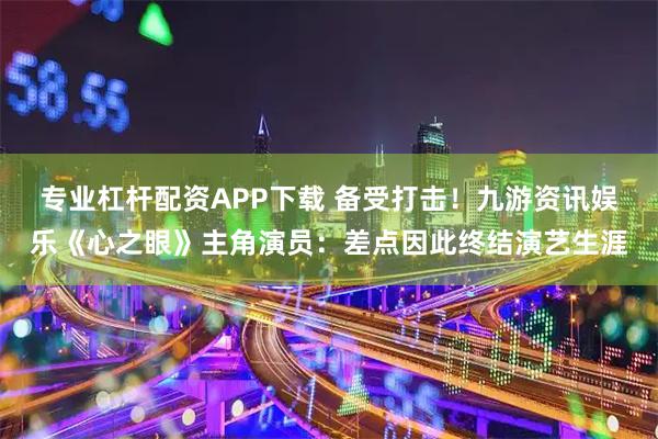 专业杠杆配资APP下载 备受打击！九游资讯娱乐《心之眼》主角演员：差点因此终结演艺生涯