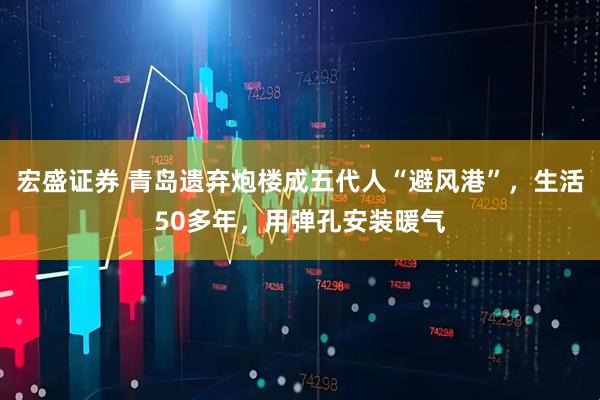 宏盛证券 青岛遗弃炮楼成五代人“避风港”，生活50多年，用弹孔安装暖气