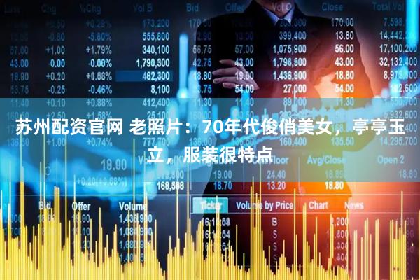 苏州配资官网 老照片：70年代俊俏美女，亭亭玉立，服装很特点