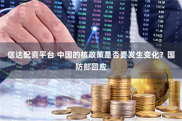 信达配资平台 中国的核政策是否要发生变化？国防部回应