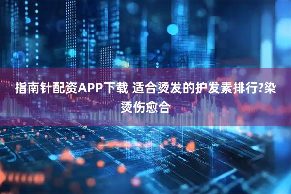 指南针配资APP下载 适合烫发的护发素排行?染烫伤愈合