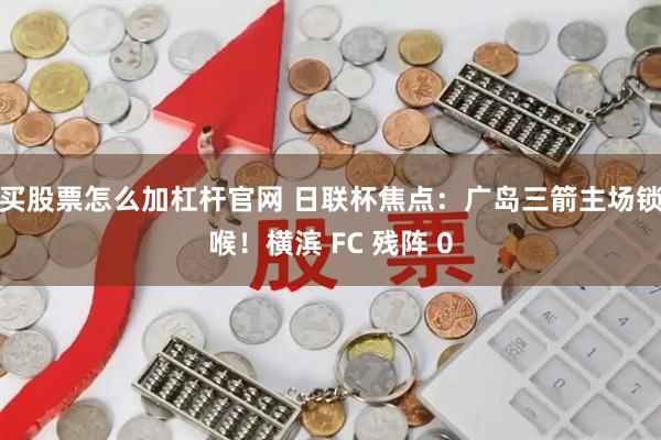 买股票怎么加杠杆官网 日联杯焦点：广岛三箭主场锁喉！横滨 FC 残阵 0