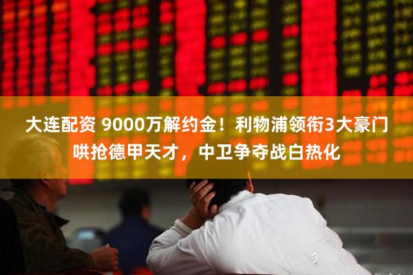 大连配资 9000万解约金！利物浦领衔3大豪门哄抢德甲天才，中卫争夺战白热化