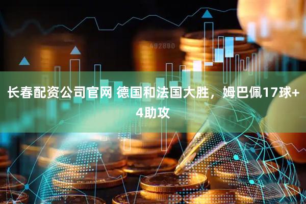 长春配资公司官网 德国和法国大胜，姆巴佩17球+4助攻