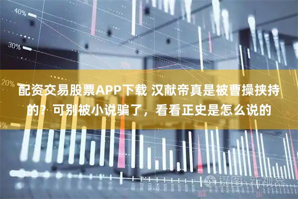 配资交易股票APP下载 汉献帝真是被曹操挟持的？可别被小说骗了，看看正史是怎么说的