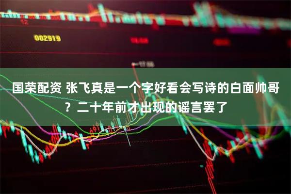 国荣配资 张飞真是一个字好看会写诗的白面帅哥？二十年前才出现的谣言罢了