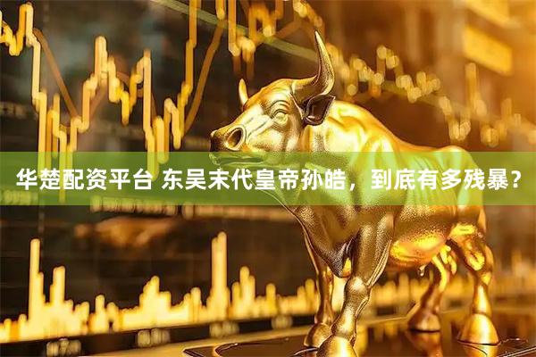 华楚配资平台 东吴末代皇帝孙皓，到底有多残暴？
