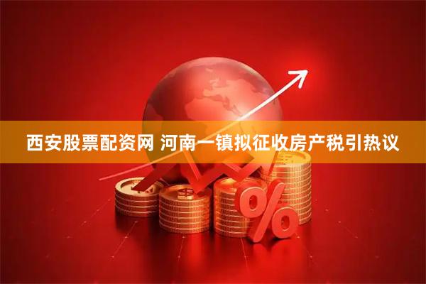 西安股票配资网 河南一镇拟征收房产税引热议