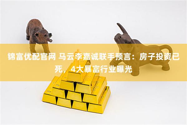 锦富优配官网 马云李嘉诚联手预言：房子投资已死，4大暴富行业曝光