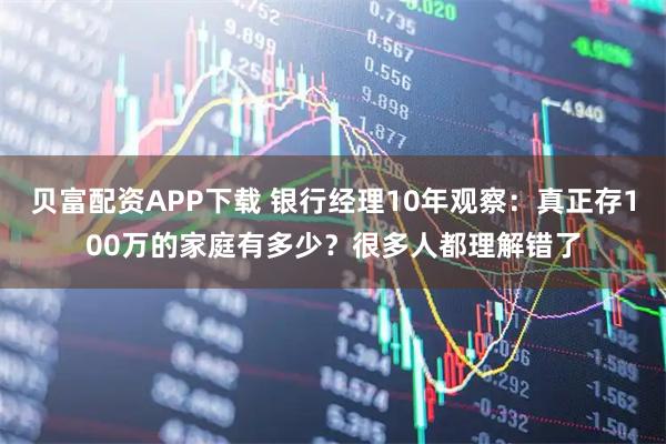 贝富配资APP下载 银行经理10年观察：真正存100万的家庭有多少？很多人都理解错了
