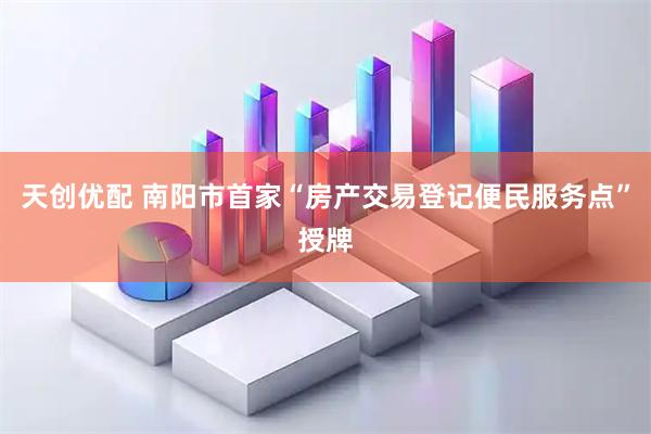 天创优配 南阳市首家“房产交易登记便民服务点”授牌