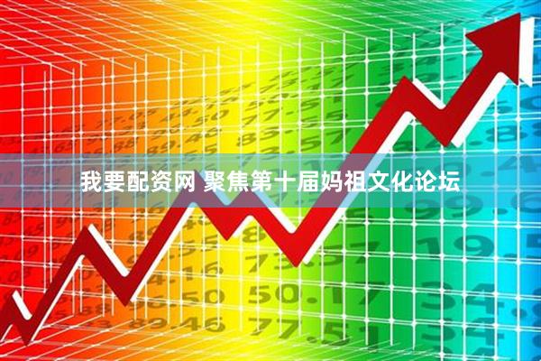 我要配资网 聚焦第十届妈祖文化论坛