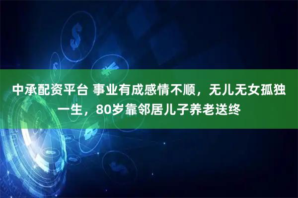 中承配资平台 事业有成感情不顺，无儿无女孤独一生，80岁靠邻居儿子养老送终