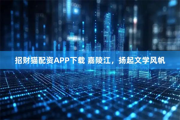 招财猫配资APP下载 嘉陵江，扬起文学风帆