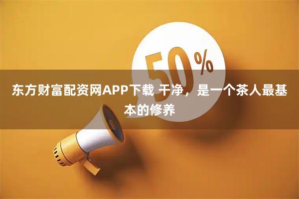 东方财富配资网APP下载 干净，是一个茶人最基本的修养
