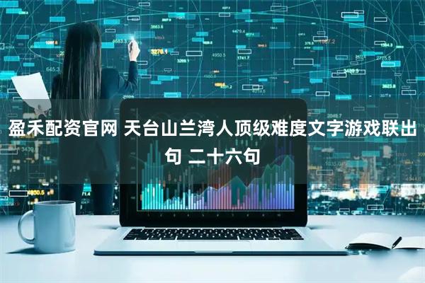 盈禾配资官网 天台山兰湾人顶级难度文字游戏联出句 二十六句