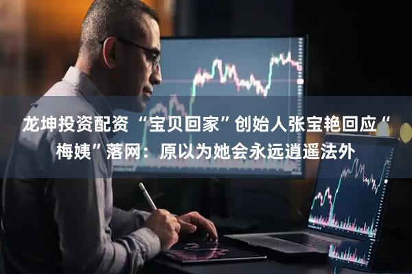 龙坤投资配资 “宝贝回家”创始人张宝艳回应“梅姨”落网：原以为她会永远逍遥法外