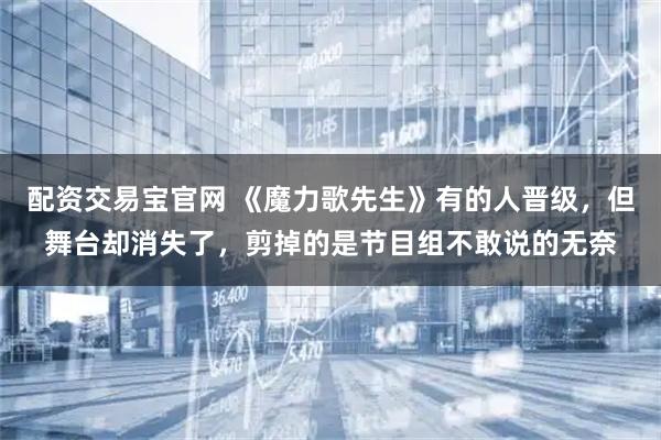 配资交易宝官网 《魔力歌先生》有的人晋级，但舞台却消失了，剪掉的是节目组不敢说的无奈