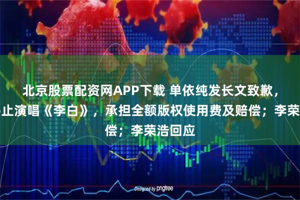 北京股票配资网APP下载 单依纯发长文致歉，称将停止演唱《李白》，承担全额版权使用费及赔偿；李荣浩回应