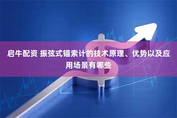 启牛配资 振弦式锚索计的技术原理、优势以及应用场景有哪些