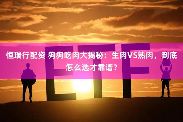 恒瑞行配资 狗狗吃肉大揭秘：生肉VS熟肉，到底怎么选才靠谱？